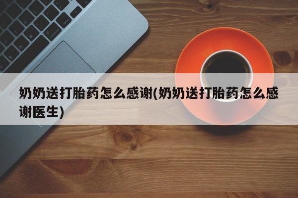打胎药使用奶奶送打胎药怎么感谢(奶奶送打胎药怎么感谢医生)