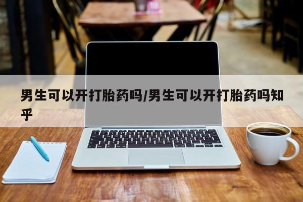 打胎药使用男生可以开打胎药吗/男生可以开打胎药吗知乎