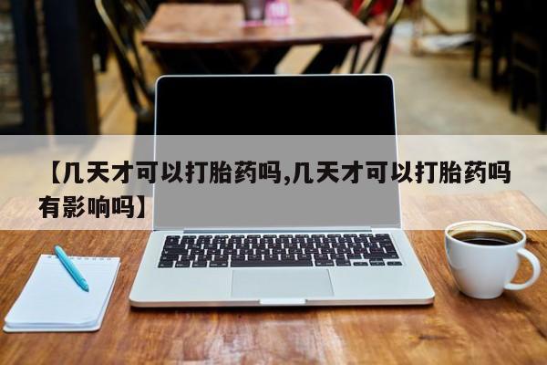 打胎药使用【几天才可以打胎药吗,几天才可以打胎药吗有影响吗】