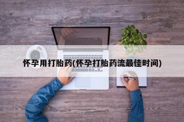 打胎药使用怀孕用打胎药(怀孕打胎药流最佳时间)