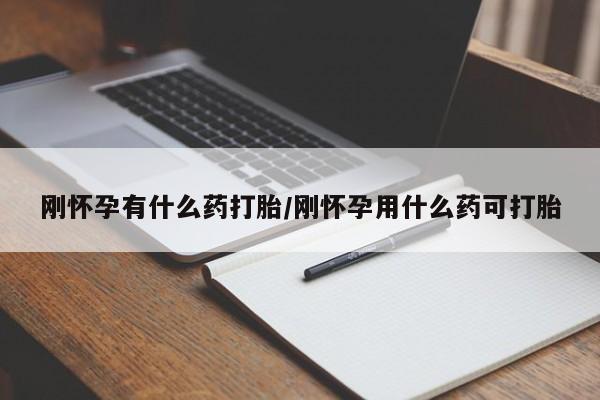打胎药使用刚怀孕有什么药打胎/刚怀孕用什么药可打胎