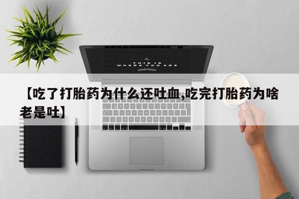 打胎药使用【吃了打胎药为什么还吐血,吃完打胎药为啥老是吐】
