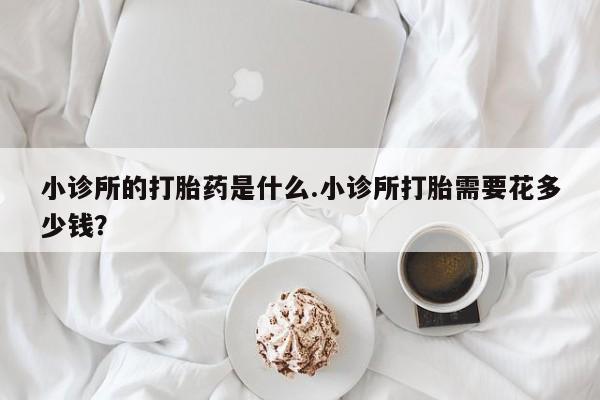 打胎药使用小诊所的打胎药是什么.小诊所打胎需要花多少钱？