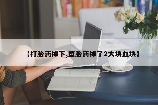打胎药使用【打胎药掉下,堕胎药掉了2大块血块】