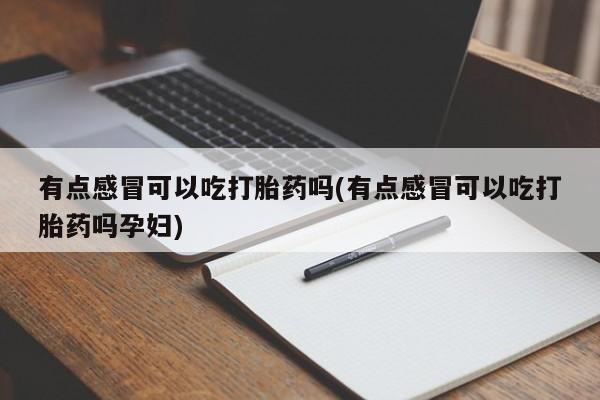 打胎药使用有点感冒可以吃打胎药吗(有点感冒可以吃打胎药吗孕妇)