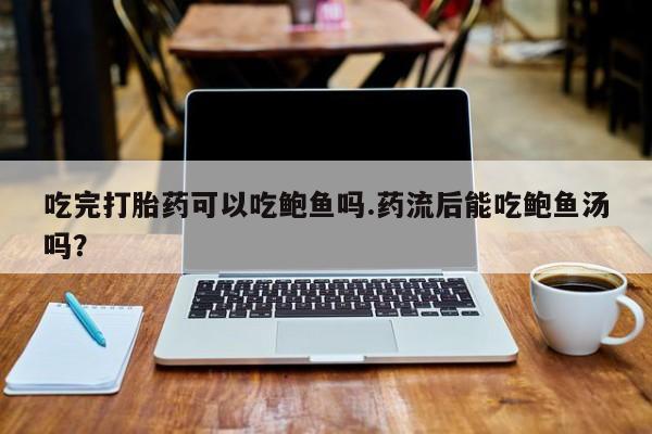 打胎药使用吃完打胎药可以吃鲍鱼吗.药流后能吃鲍鱼汤吗？