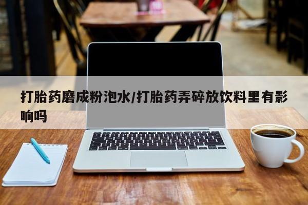 打胎药使用打胎药磨成粉泡水/打胎药弄碎放饮料里有影响吗