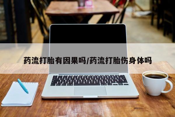 打胎药使用药流打胎有因果吗/药流打胎伤身体吗