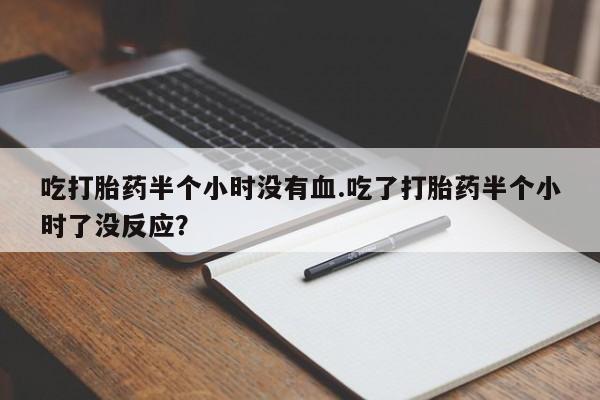 打胎药使用吃打胎药半个小时没有血.吃了打胎药半个小时了没反应？