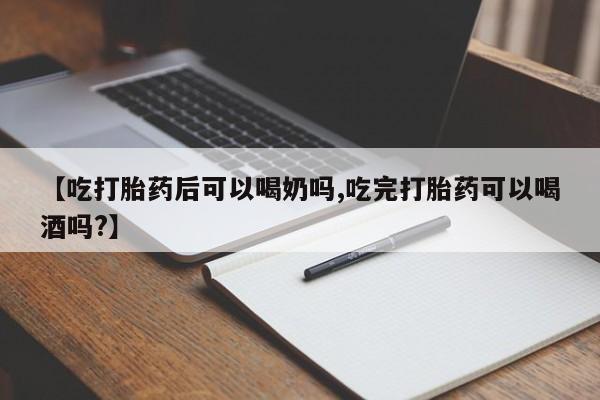 打胎药使用【吃打胎药后可以喝奶吗,吃完打胎药可以喝酒吗?】