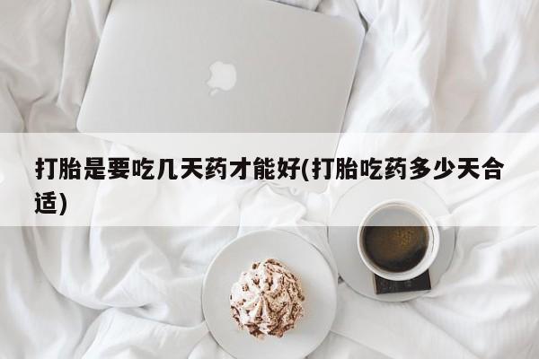 打胎药使用打胎是要吃几天药才能好(打胎吃药多少天合适)