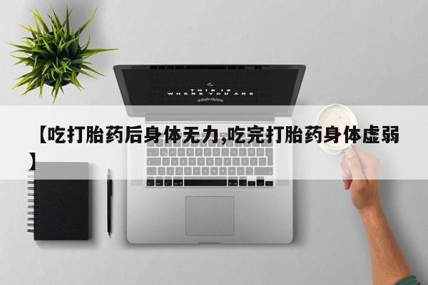 打胎药使用【吃打胎药后身体无力,吃完打胎药身体虚弱】