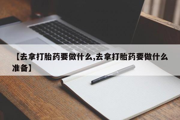 打胎药使用【去拿打胎药要做什么,去拿打胎药要做什么准备】