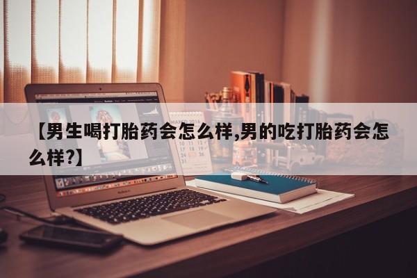 打胎药使用【男生喝打胎药会怎么样,男的吃打胎药会怎么样?】