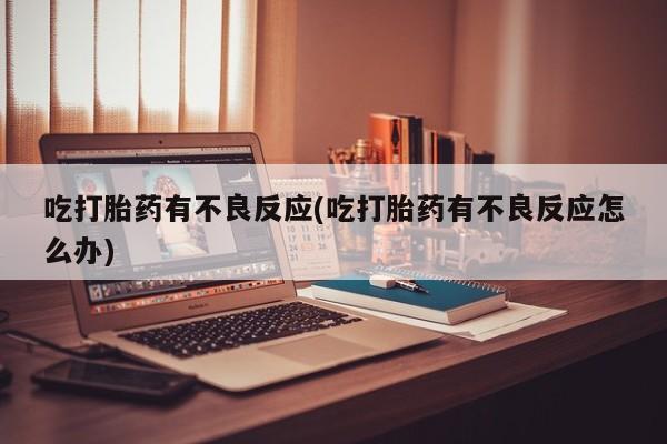 打胎药使用吃打胎药有不良反应(吃打胎药有不良反应怎么办)