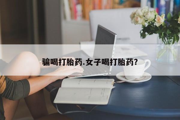 打胎药使用骗喝打胎药.女子喝打胎药？