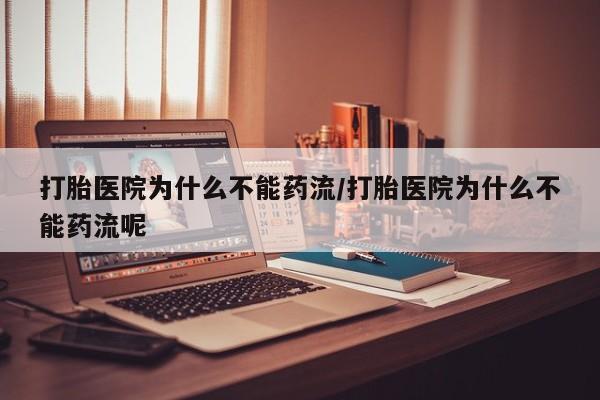 打胎药使用打胎医院为什么不能药流/打胎医院为什么不能药流呢