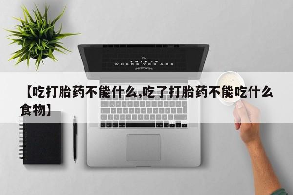 打胎药使用【吃打胎药不能什么,吃了打胎药不能吃什么食物】