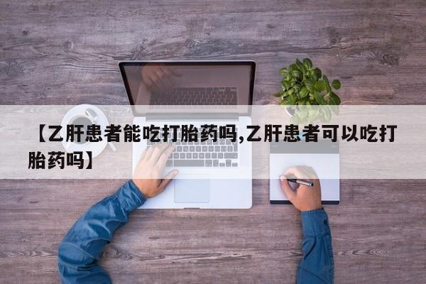打胎药使用【乙肝患者能吃打胎药吗,乙肝患者可以吃打胎药吗】