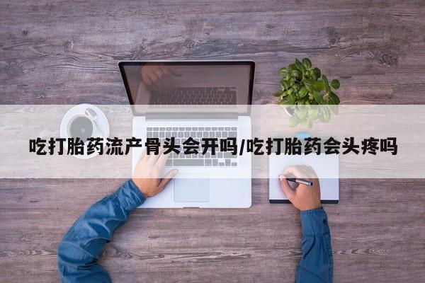 打胎药使用吃打胎药流产骨头会开吗/吃打胎药会头疼吗