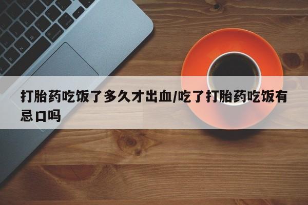 打胎药使用打胎药吃饭了多久才出血/吃了打胎药吃饭有忌口吗