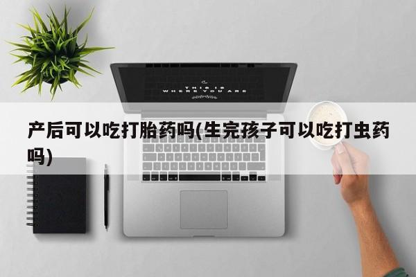 打胎药使用产后可以吃打胎药吗(生完孩子可以吃打虫药吗)