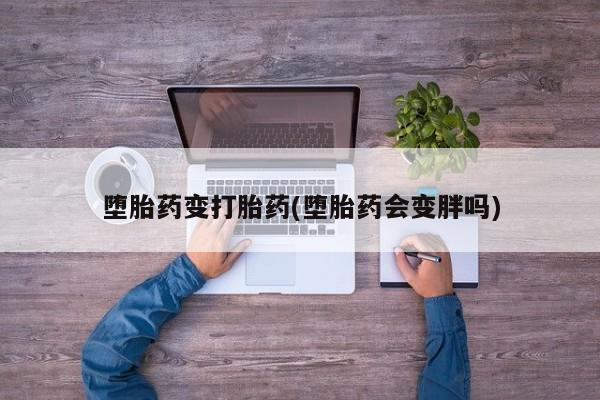 打胎药使用堕胎药变打胎药(堕胎药会变胖吗)