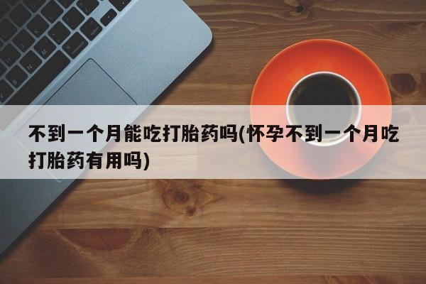 打胎药使用不到一个月能吃打胎药吗(怀孕不到一个月吃打胎药有用吗)