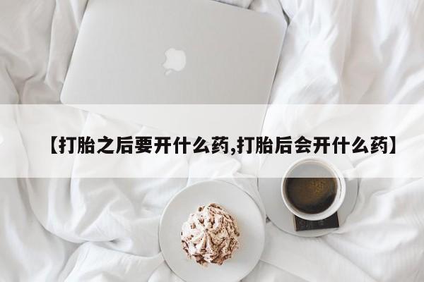 打胎药使用【打胎之后要开什么药,打胎后会开什么药】