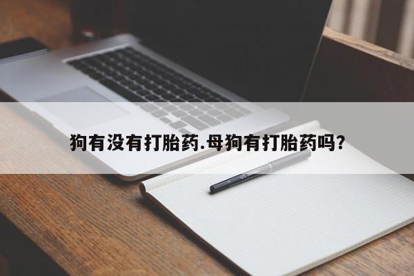 打胎药使用狗有没有打胎药.母狗有打胎药吗？