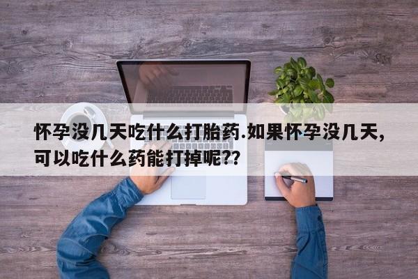 打胎药使用怀孕没几天吃什么打胎药.如果怀孕没几天,可以吃什么药能打掉呢?？