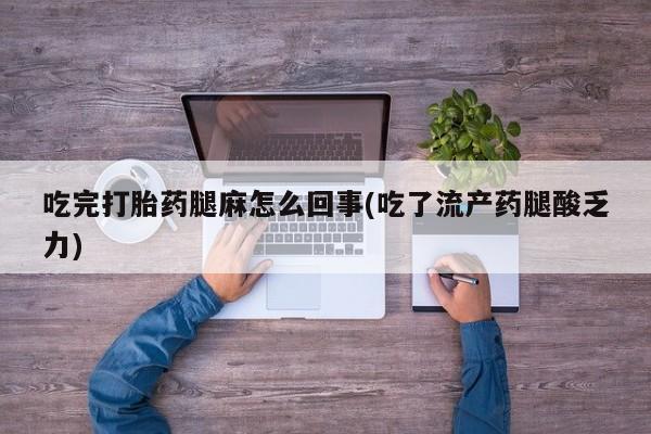 打胎药使用吃完打胎药腿麻怎么回事(吃了流产药腿酸乏力)