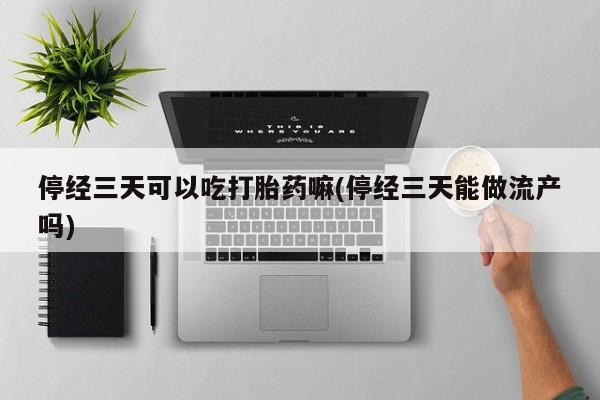 打胎药使用停经三天可以吃打胎药嘛(停经三天能做流产吗)