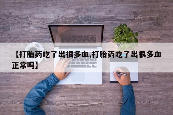 打胎药使用【打胎药吃了出很多血,打胎药吃了出很多血正常吗】