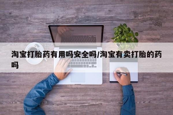 打胎药使用淘宝打胎药有用吗安全吗/淘宝有卖打胎的药吗