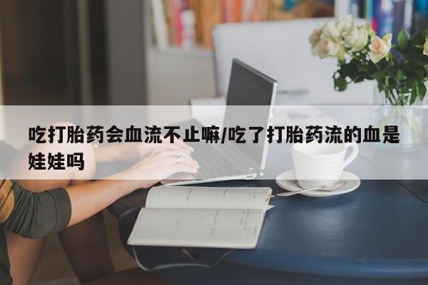 打胎药使用吃打胎药会血流不止嘛/吃了打胎药流的血是娃娃吗