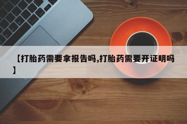 打胎药使用【打胎药需要拿报告吗,打胎药需要开证明吗】