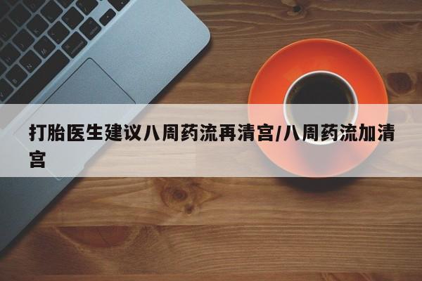 打胎药使用打胎医生建议八周药流再清宫/八周药流加清宫