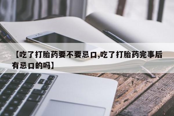 打胎药使用【吃了打胎药要不要忌口,吃了打胎药完事后有忌口的吗】