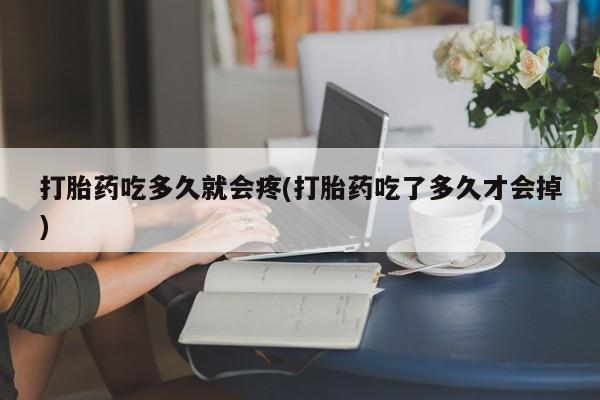 打胎药使用打胎药吃多久就会疼(打胎药吃了多久才会掉)