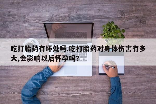 打胎药使用吃打胎药有坏处吗.吃打胎药对身体伤害有多大,会影响以后怀孕吗？