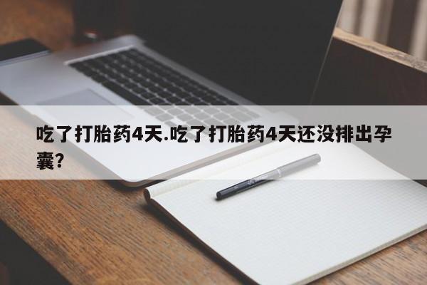 打胎药使用吃了打胎药4天.吃了打胎药4天还没排出孕囊？