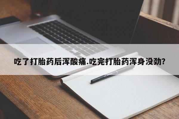 打胎药使用吃了打胎药后浑酸痛.吃完打胎药浑身没劲？