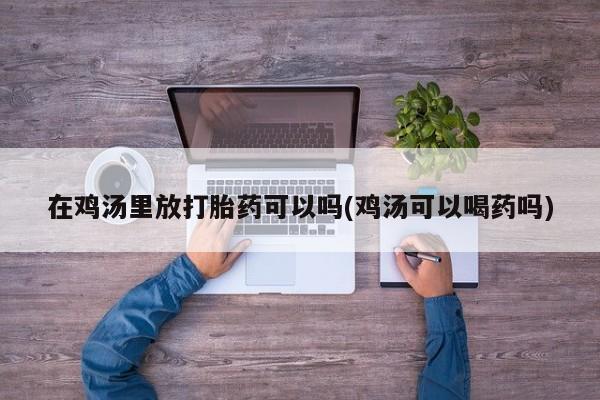 打胎药使用在鸡汤里放打胎药可以吗(鸡汤可以喝药吗)