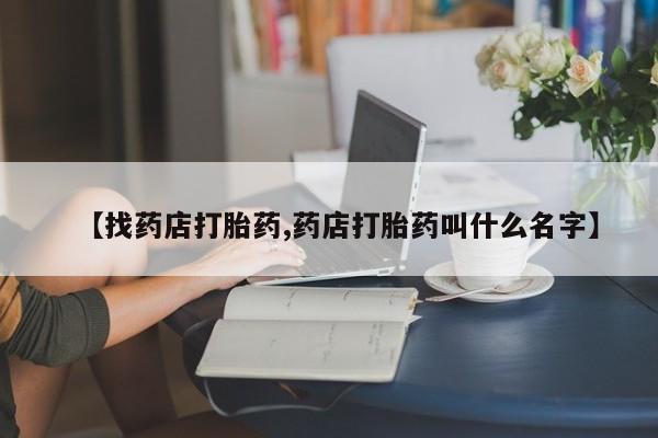 打胎药使用【找药店打胎药,药店打胎药叫什么名字】