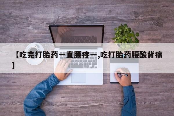 打胎药使用【吃完打胎药一直腰疼一,吃打胎药腰酸背痛】