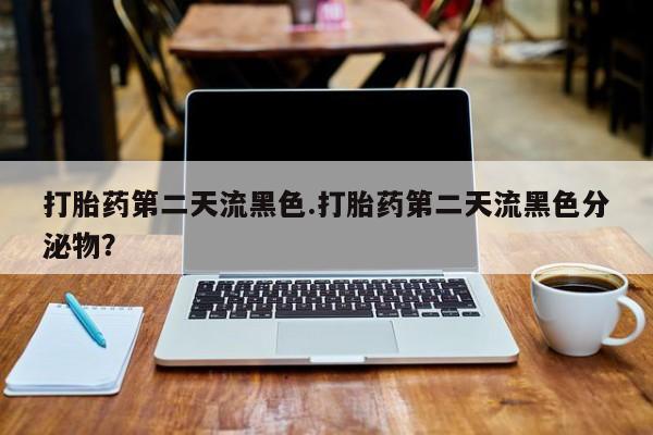 打胎药使用打胎药第二天流黑色.打胎药第二天流黑色分泌物？