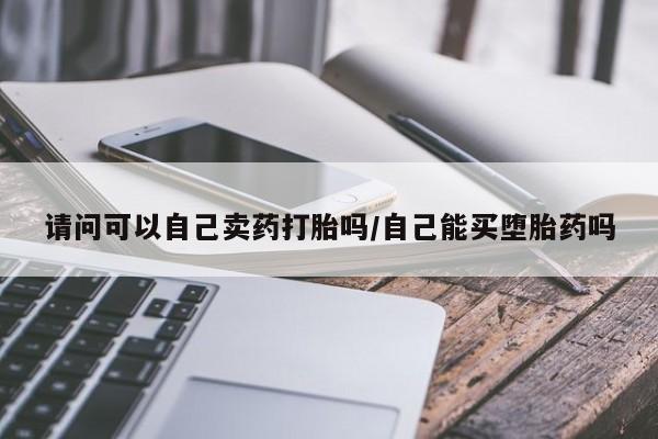 打胎药使用请问可以自己卖药打胎吗/自己能买堕胎药吗