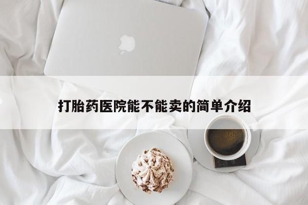 打胎药使用打胎药医院能不能卖的简单介绍