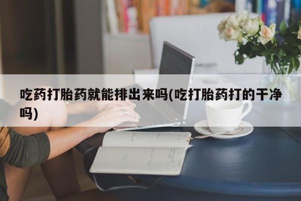打胎药使用吃药打胎药就能排出来吗(吃打胎药打的干净吗)